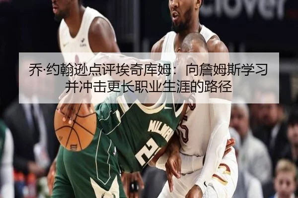 乔·约翰逊点评埃奇库姆：向詹姆斯学习并冲击更长职业生涯的路径