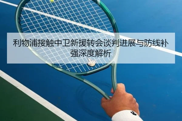 利物浦接触中卫新援转会谈判进展与防线补强深度解析